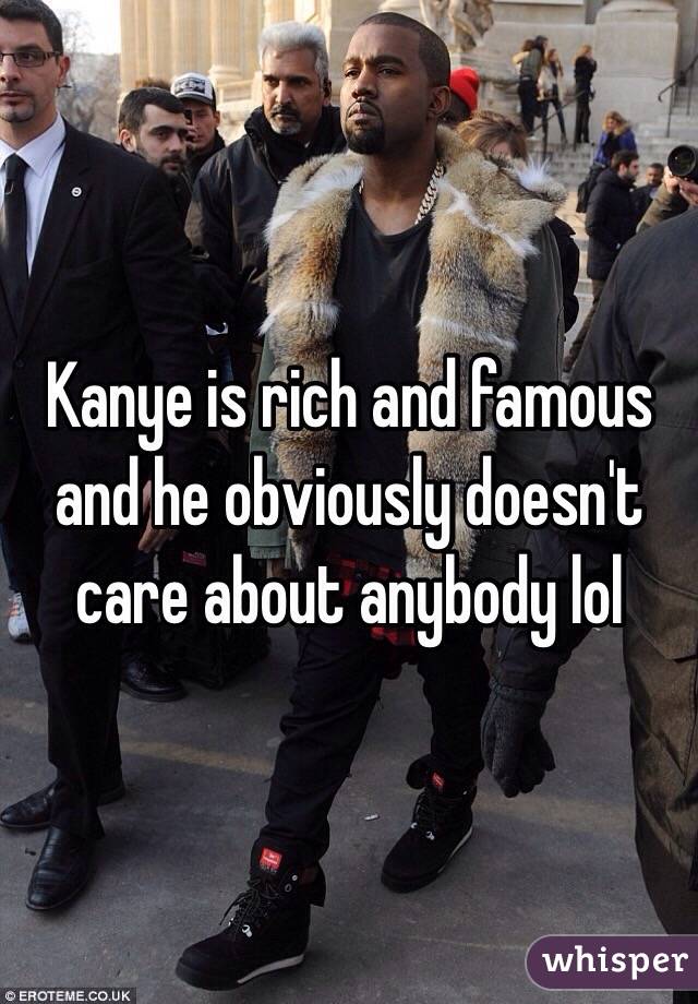 Kanye is rich and famous and he obviously doesn't care about anybody lol 