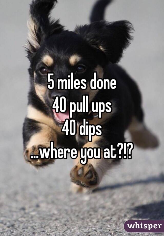 5 miles done
40 pull ups
40 dips
...where you at?!?