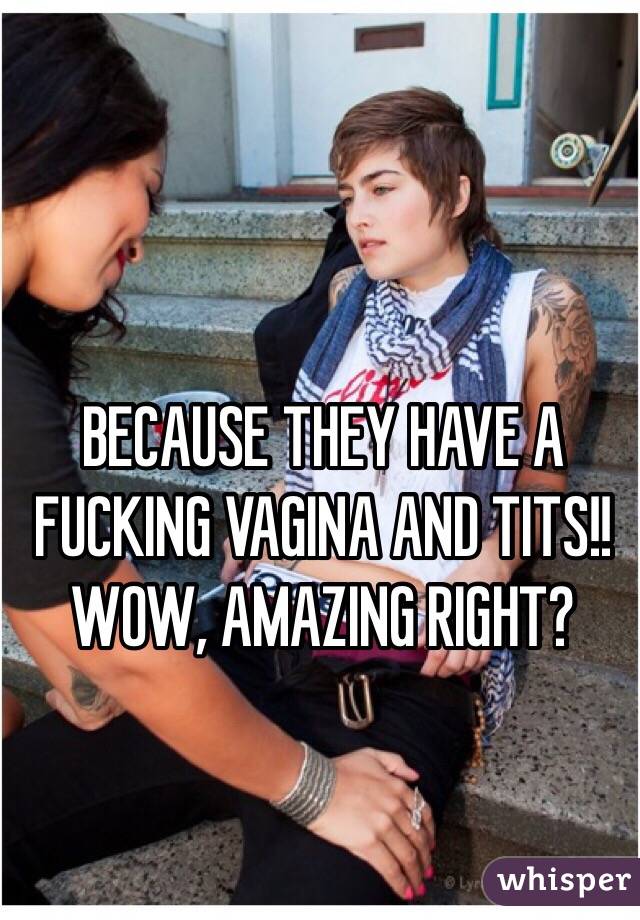 BECAUSE THEY HAVE A FUCKING VAGINA AND TITS!! WOW, AMAZING RIGHT?