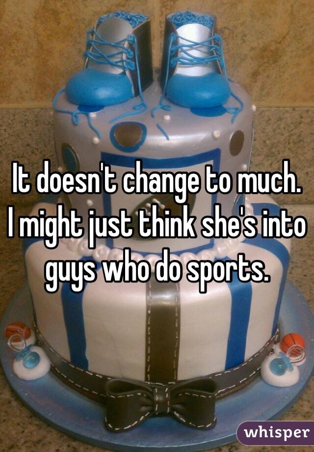 It doesn't change to much. I might just think she's into guys who do sports.