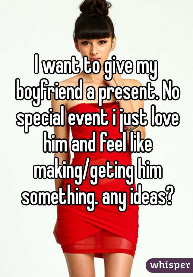 I want to give my boyfriend a present. No special event i just love him and feel like making/geting him something. any ideas?