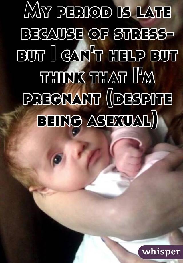 My period is late because of stress-but I can't help but think that I'm pregnant (despite being asexual)