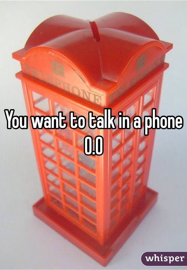 You want to talk in a phone 0.0
