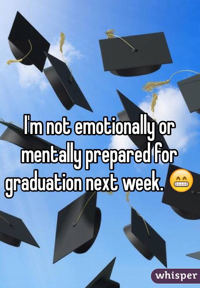 I'm not emotionally or mentally prepared for graduation next week. 😁