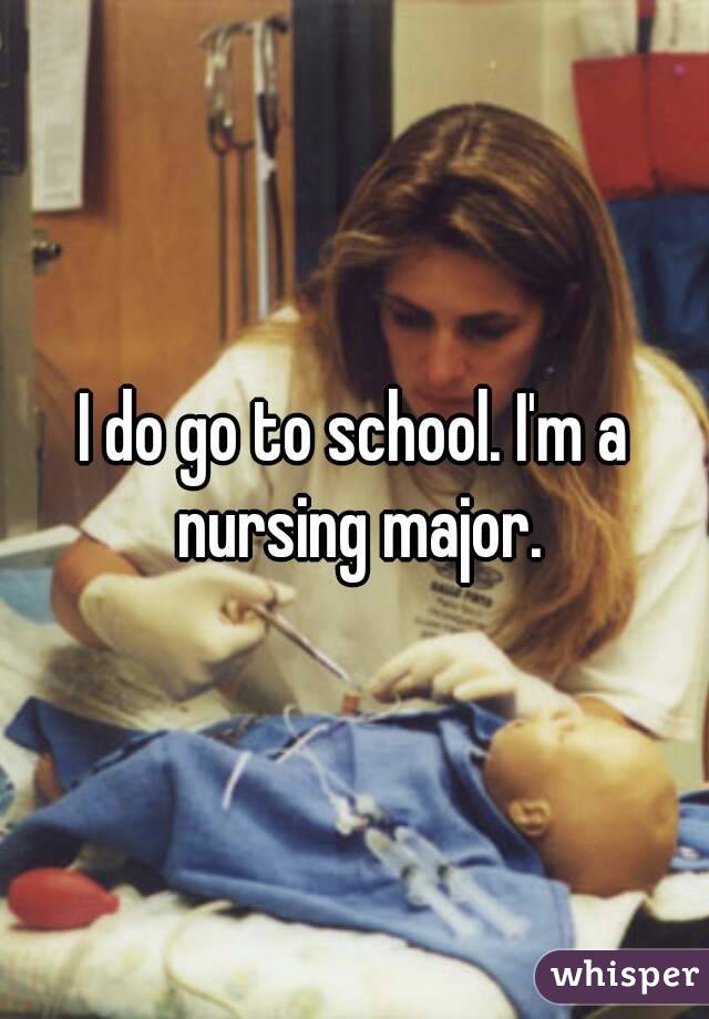I do go to school. I'm a nursing major.
