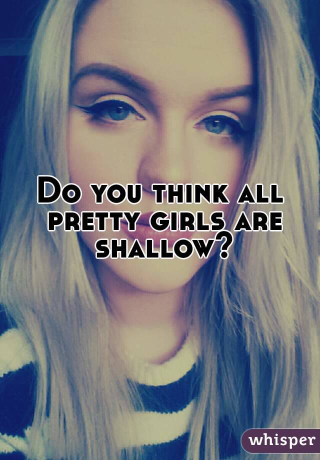 Do you think all pretty girls are shallow?
