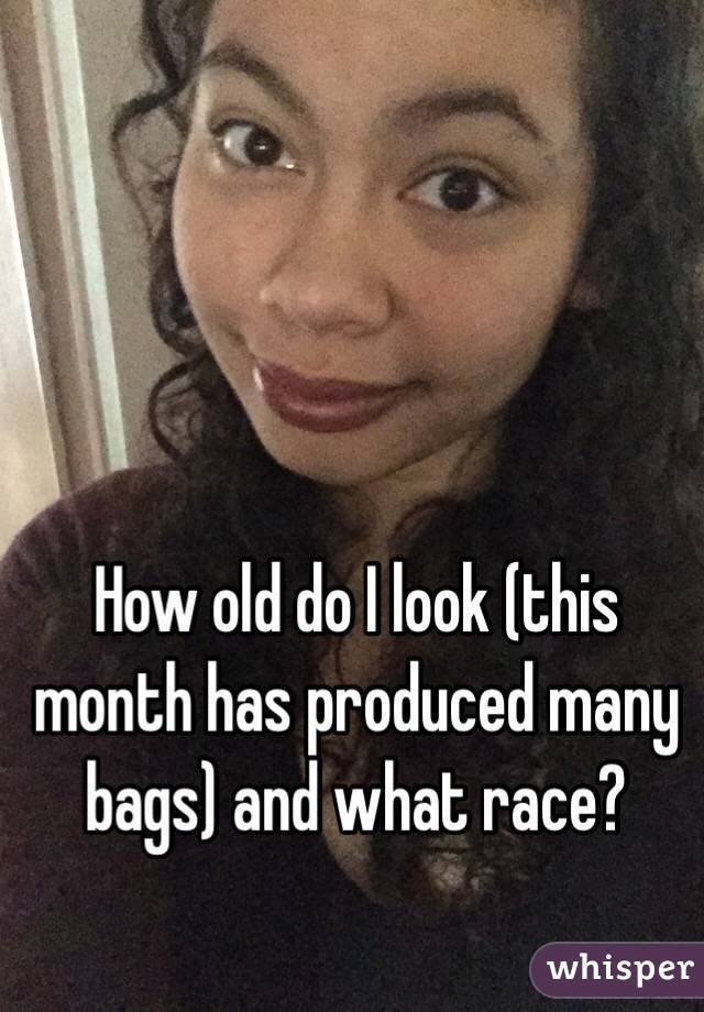 How old do I look (this month has produced many bags) and what race?