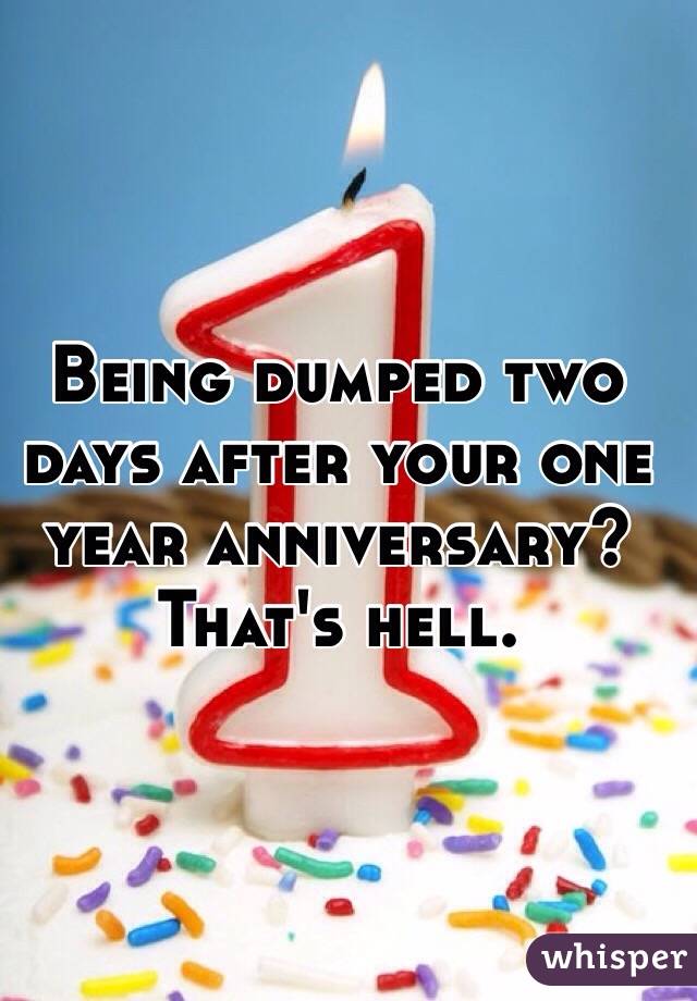 Being dumped two days after your one year anniversary? That's hell.