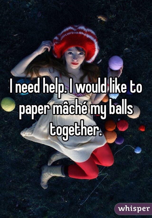 I need help. I would like to paper mâché my balls together.