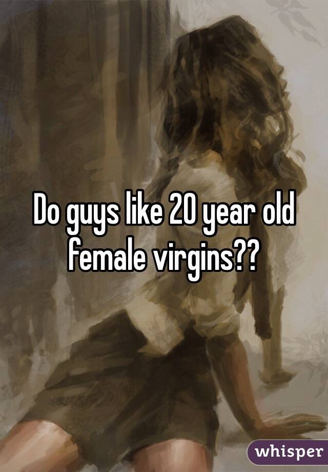 Do guys like 20 year old female virgins??