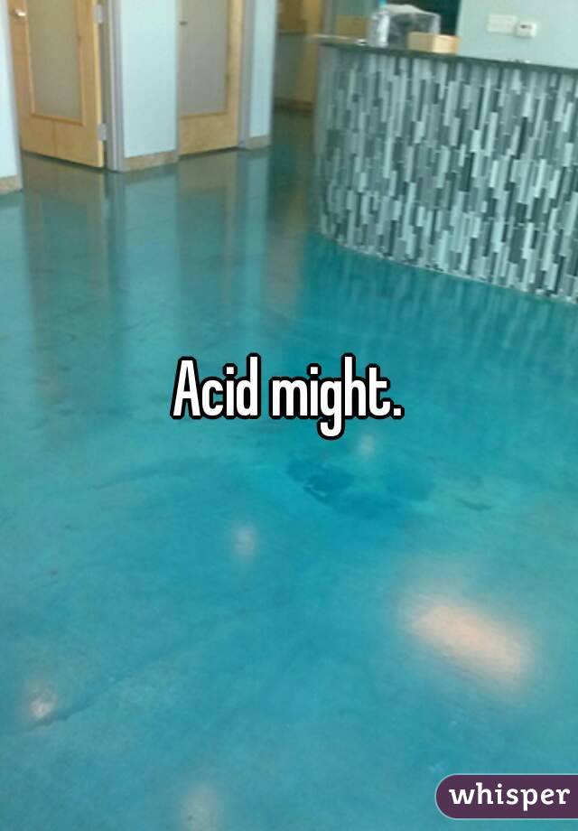 Acid might.