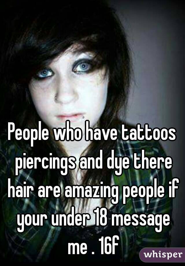 People who have tattoos piercings and dye there hair are amazing people if your under 18 message me . 16f