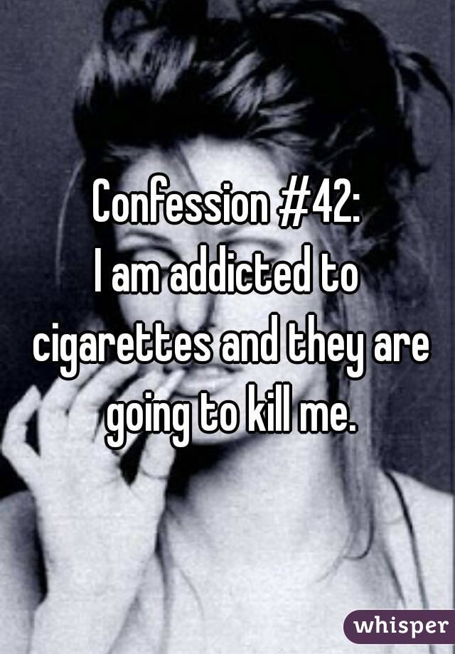 Confession #42:
I am addicted to cigarettes and they are going to kill me.