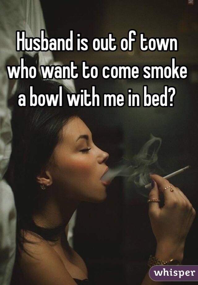 Husband is out of town who want to come smoke a bowl with me in bed?

