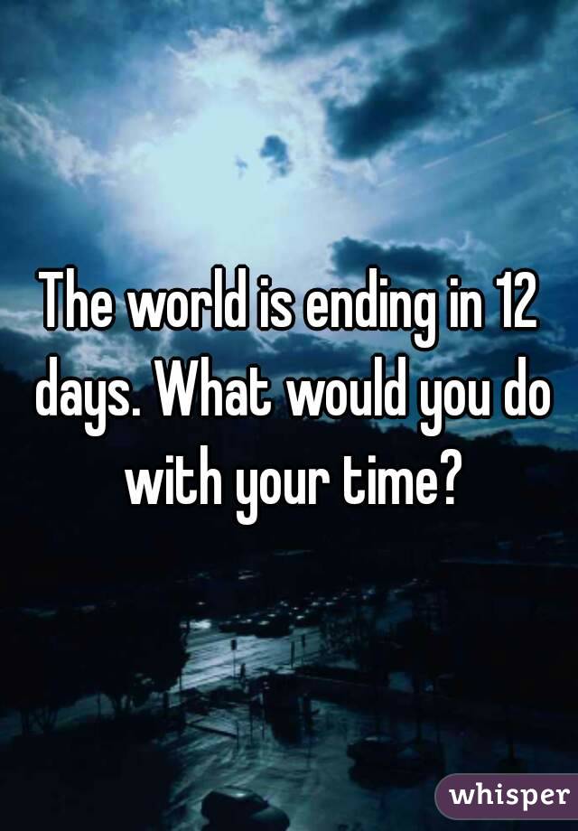 The world is ending in 12 days. What would you do with your time?