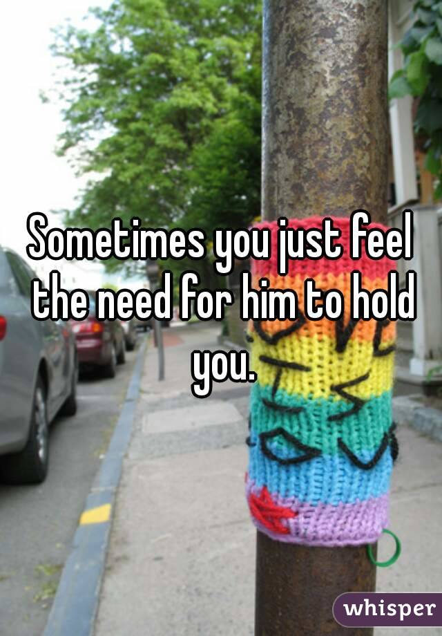 Sometimes you just feel the need for him to hold you.