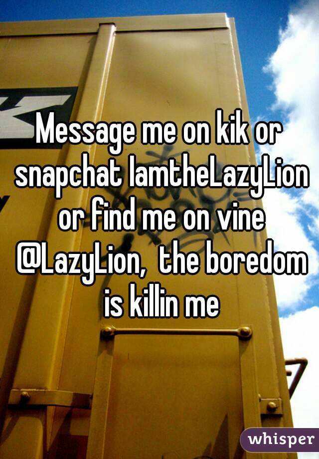 Message me on kik or snapchat IamtheLazyLion or find me on vine @LazyLion,  the boredom is killin me