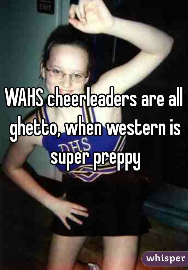WAHS cheerleaders are all ghetto, when western is super preppy