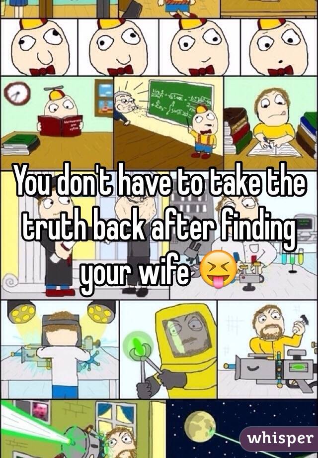 You don't have to take the truth back after finding your wife 😝