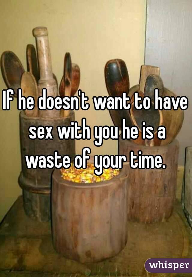 If he doesn't want to have sex with you he is a waste of your time. 