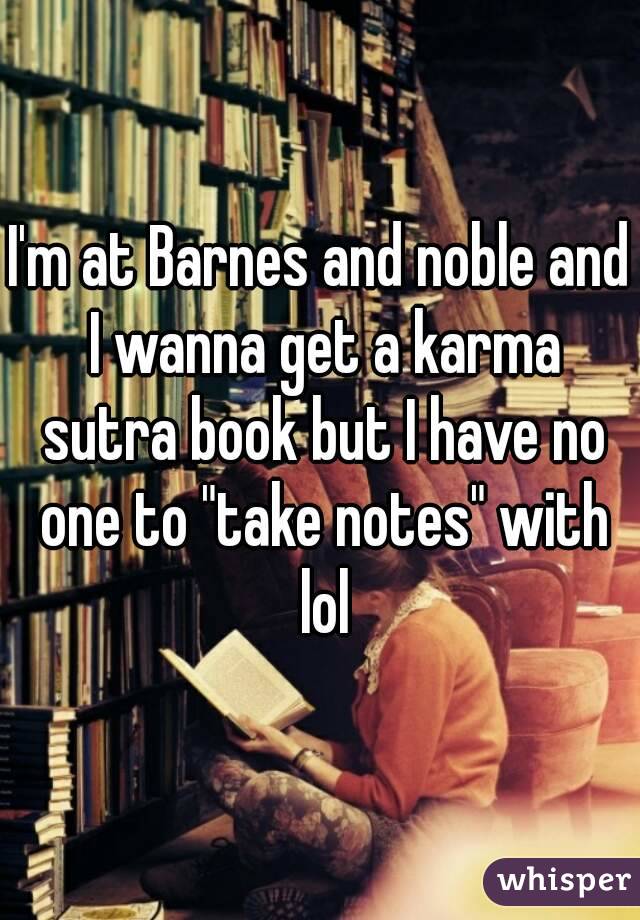 I'm at Barnes and noble and I wanna get a karma sutra book but I have no one to "take notes" with lol