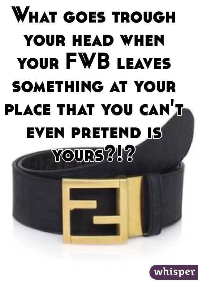 What goes trough your head when your FWB leaves something at your place that you can't even pretend is yours?!? 