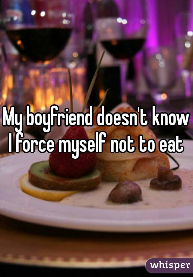 My boyfriend doesn't know I force myself not to eat 