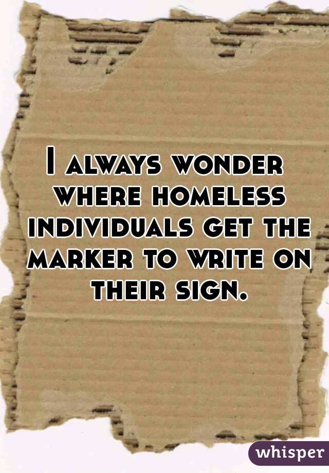 I always wonder where homeless individuals get the marker to write on their sign.