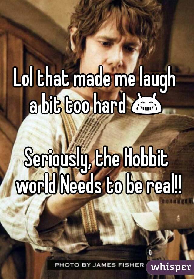 Lol that made me laugh 
a bit too hard 😂 
Seriously, the Hobbit world Needs to be real!!