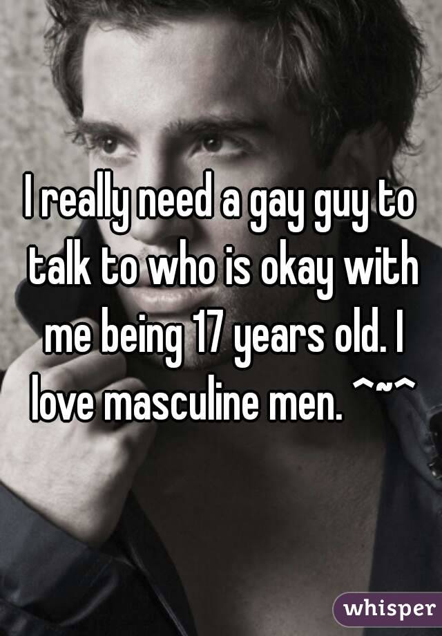 I really need a gay guy to talk to who is okay with me being 17 years old. I love masculine men. ^~^
