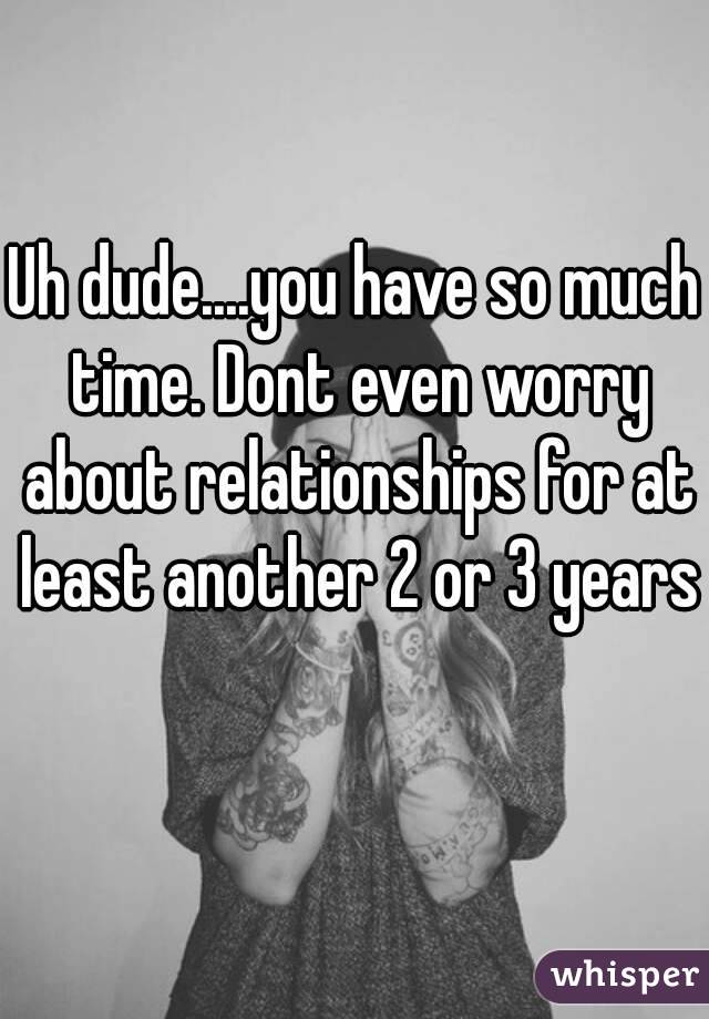 Uh dude....you have so much time. Dont even worry about relationships for at least another 2 or 3 years 