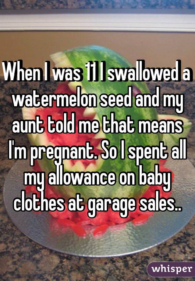 When I was 11 I swallowed a watermelon seed and my aunt told me that means I'm pregnant. So I spent all my allowance on baby clothes at garage sales..  