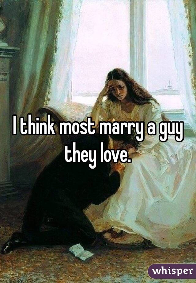 I think most marry a guy they love. 