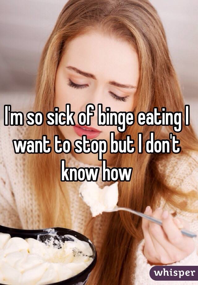 I'm so sick of binge eating I want to stop but I don't know how 