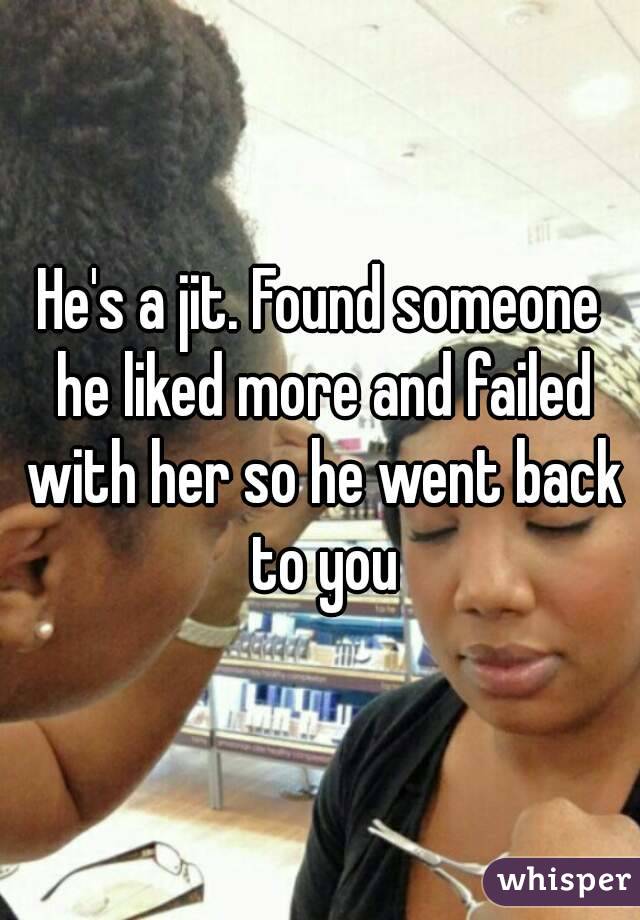 He's a jit. Found someone he liked more and failed with her so he went back to you
