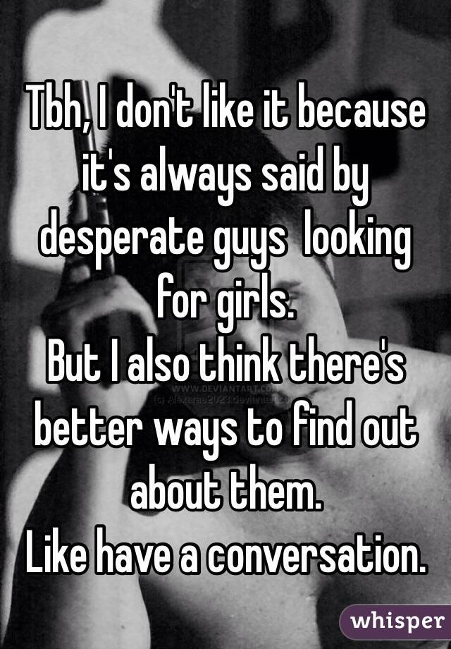 Tbh, I don't like it because it's always said by desperate guys  looking for girls.
But I also think there's better ways to find out about them.
Like have a conversation.