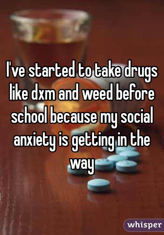 I've started to take drugs like dxm and weed before school because my social anxiety is getting in the way 