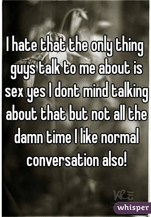 I hate that the only thing guys talk to me about is sex yes I dont mind talking about that but not all the damn time I like normal conversation also!