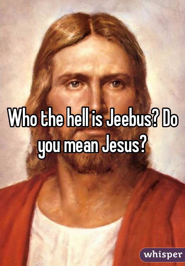 Who the hell is Jeebus? Do you mean Jesus?
