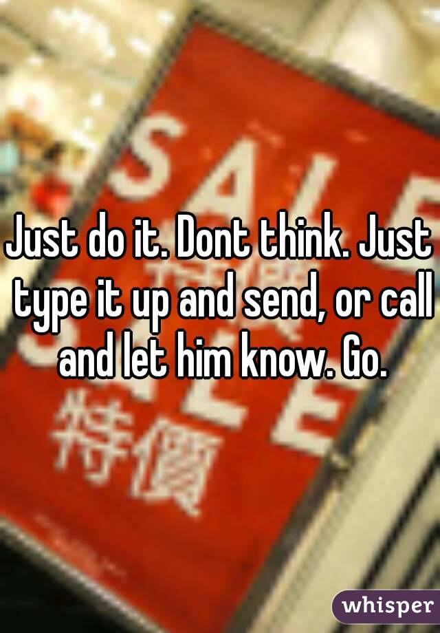 Just do it. Dont think. Just type it up and send, or call and let him know. Go.