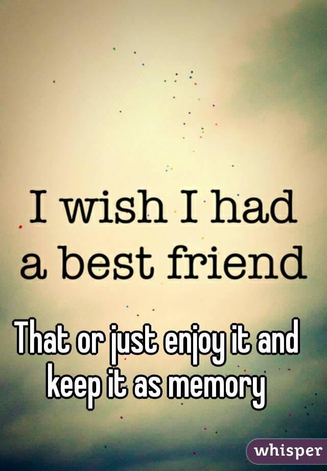 That or just enjoy it and keep it as memory 
