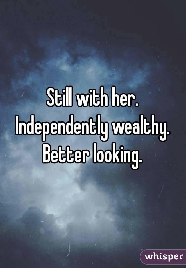 Still with her.
Independently wealthy.
Better looking.