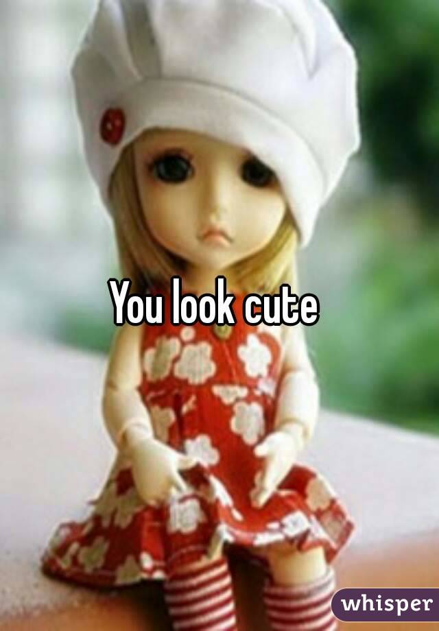 You look cute 