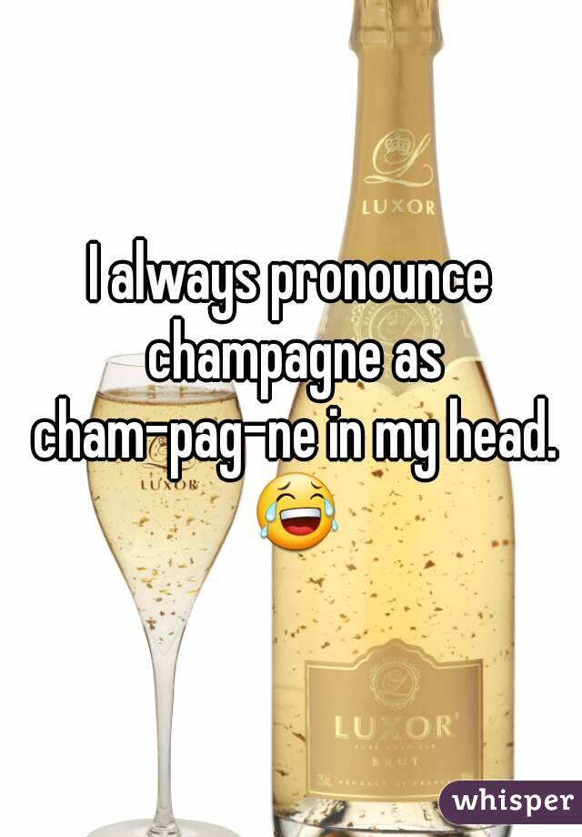 I always pronounce champagne as cham-pag-ne in my head. 😂