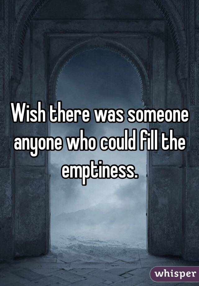 Wish there was someone anyone who could fill the emptiness. 