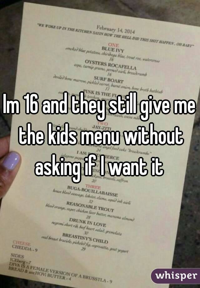 Im 16 and they still give me the kids menu without asking if I want it 