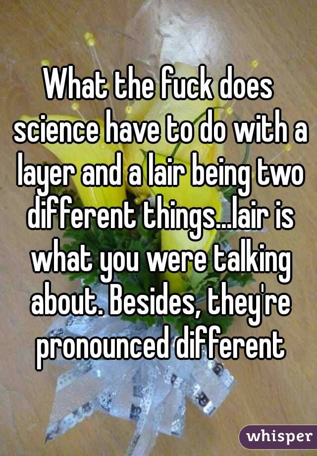 What the fuck does science have to do with a layer and a lair being two different things...lair is what you were talking about. Besides, they're pronounced different