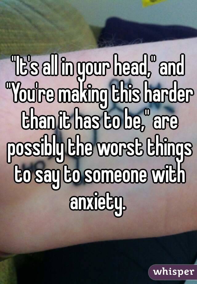 "It's all in your head," and "You're making this harder than it has to be," are possibly the worst things to say to someone with anxiety. 