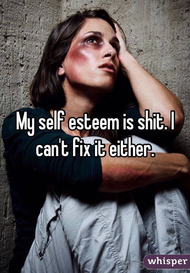 My self esteem is shit. I can't fix it either. 