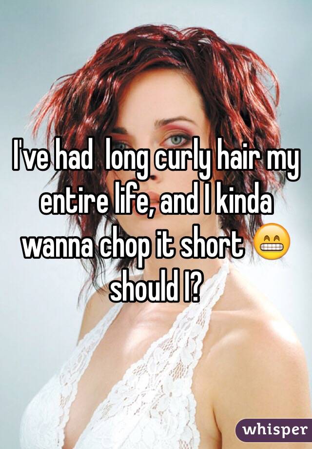 I've had  long curly hair my entire life, and I kinda wanna chop it short 😁 should I? 